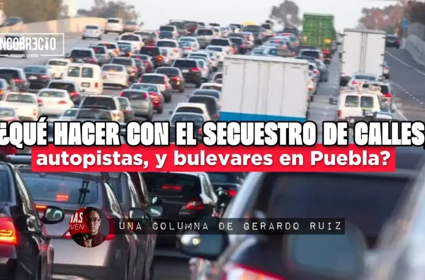  ¿Qué hacer con el secuestro de calles, autopistas y bulevares en Puebla?