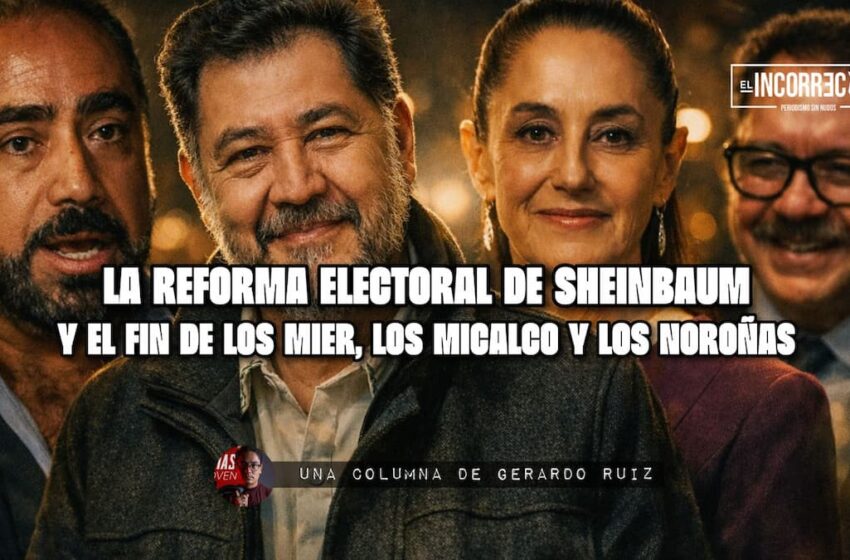  La reforma electoral de Sheinbaum y el fin de los Mier, los Micalco y los Noroñas